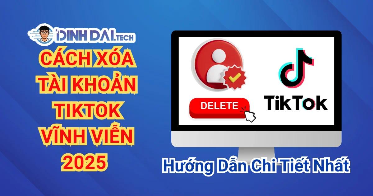 Cách Xóa Tài Khoản TikTok Vĩnh Viễn 2025 – Hướng Dẫn Chi Tiết Nhất