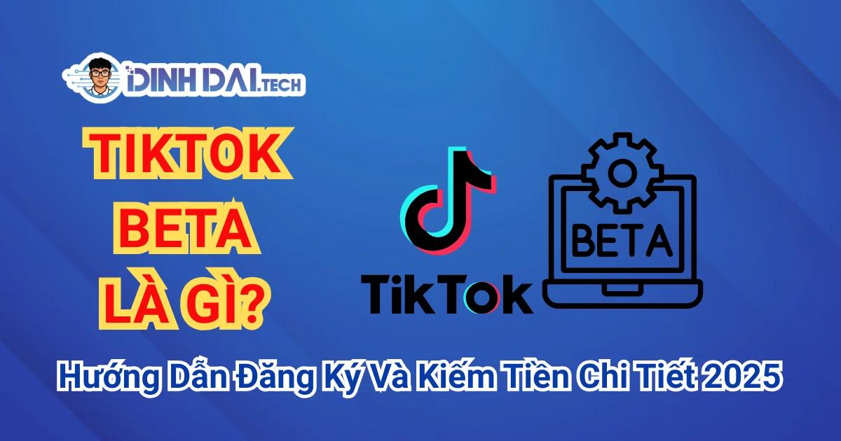 TikTok Beta Là Gì? Hướng Dẫn Đăng Ký Và Kiếm Tiền Chi Tiết 2025
