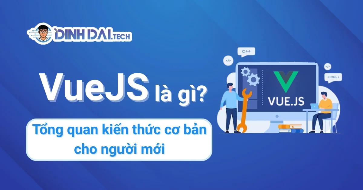 VueJS là gì? Tổng quan kiến thức cơ bản về Vue.js 