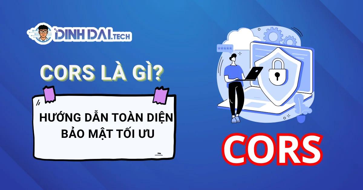 CORS Là Gì? Hướng Dẫn Toàn Diện & Bảo Mật Tối Ưu Năm 2026