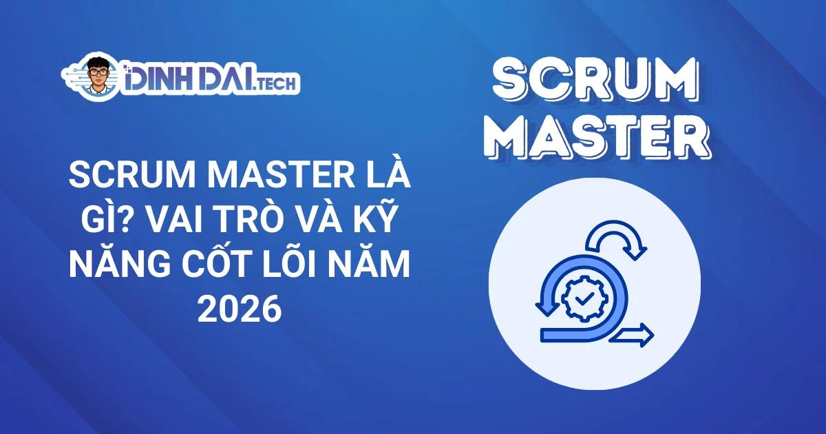 Scrum Master là gì? Vai trò và kỹ năng cốt lõi năm 2026