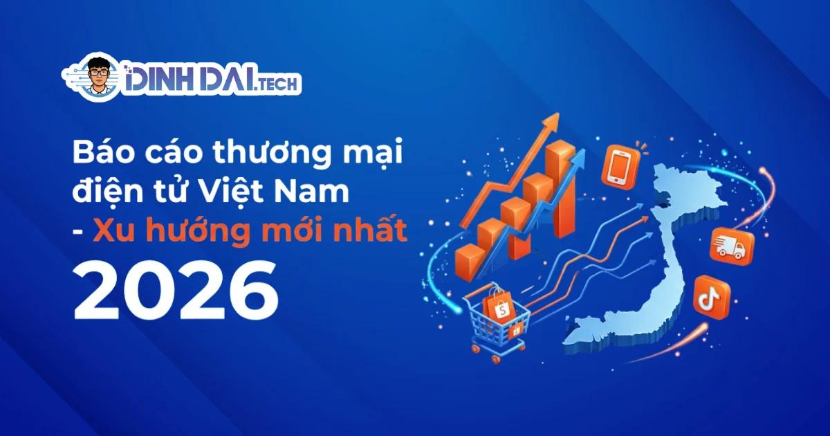 Báo cáo thương mại điện tử Việt Nam - Xu hướng mới nhất 2026