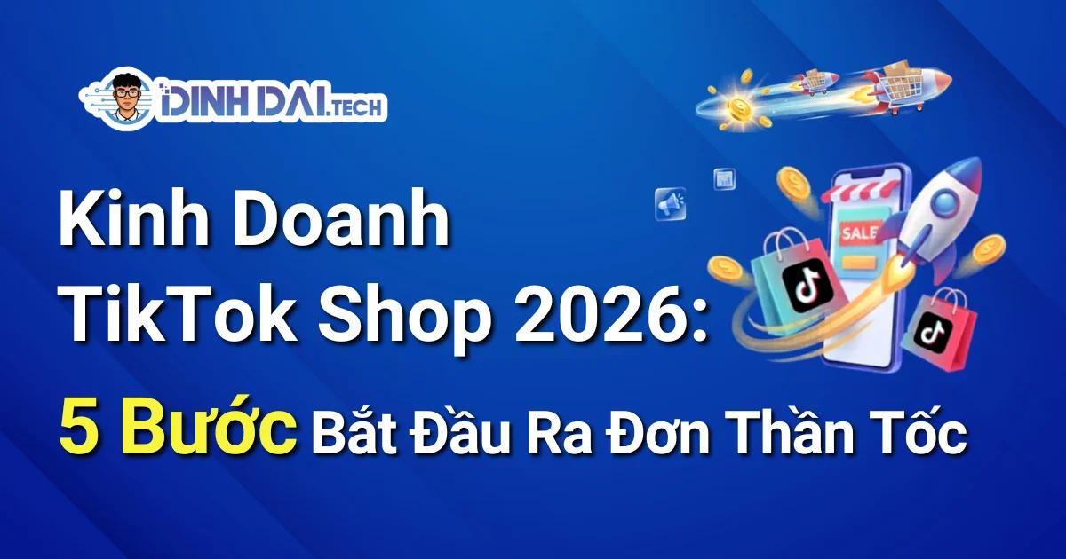 Kinh Doanh TikTok Shop 2026: 5 Bước Bắt Đầu Ra Đơn Thần Tốc