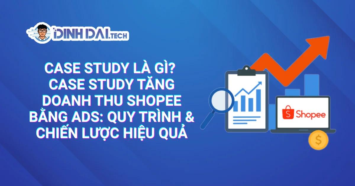 Case study là gì? Case Study Tăng Doanh Thu Shopee Bằng Ads: Quy Trình & Chiến Lược Hiệu Quả