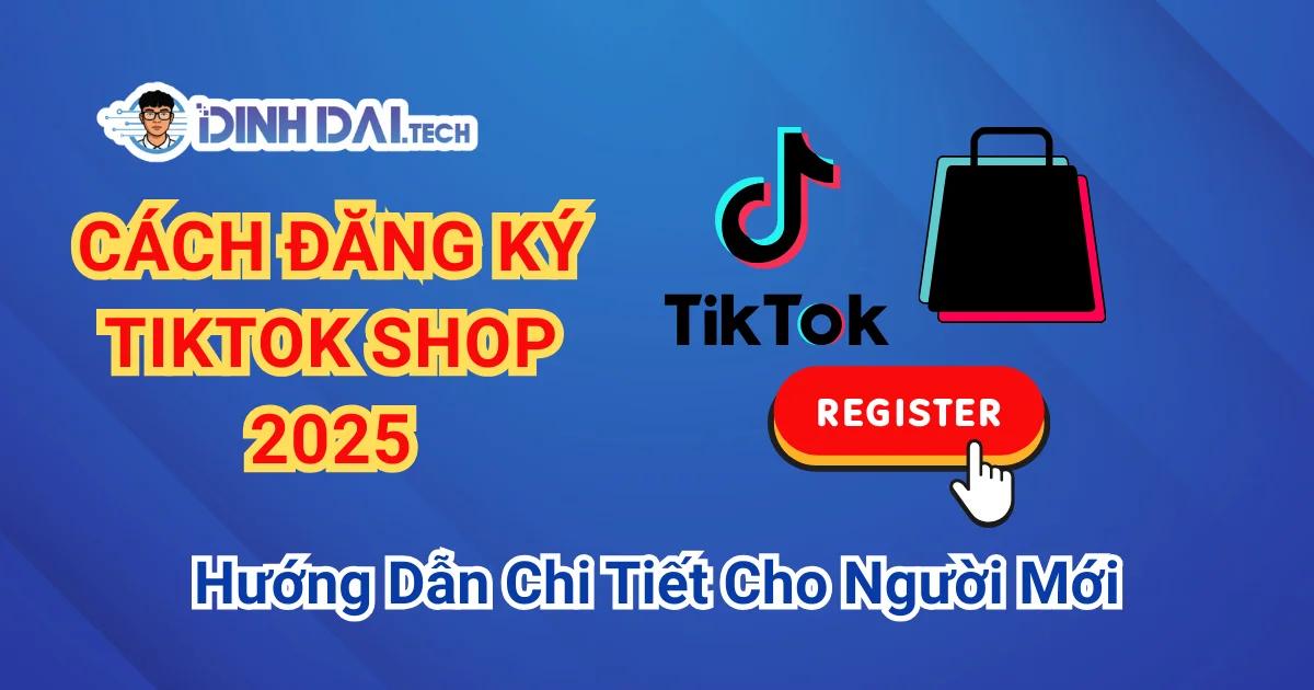 Cách Đăng Ký TikTok Shop 2025: Hướng Dẫn Chi Tiết Cho Người Mới