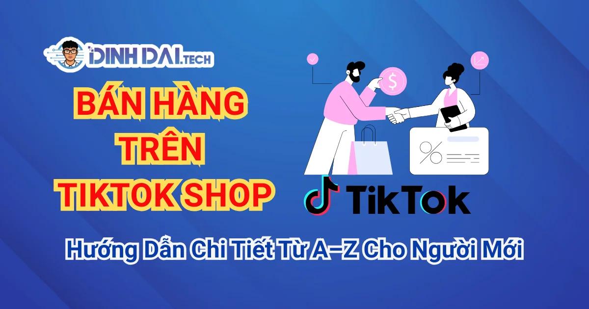 Bán Hàng Trên TikTok Shop: Hướng Dẫn Chi Tiết Từ A–Z Cho Người Mới