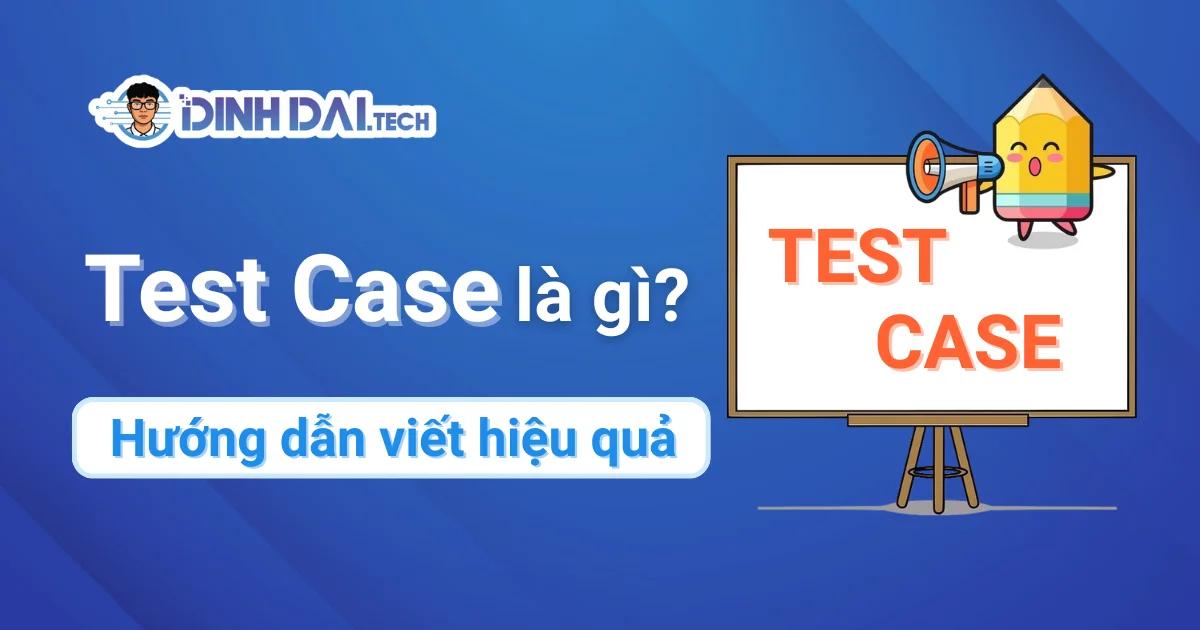 Test Case là gì? Hướng dẫn viết Test Case hiệu quả