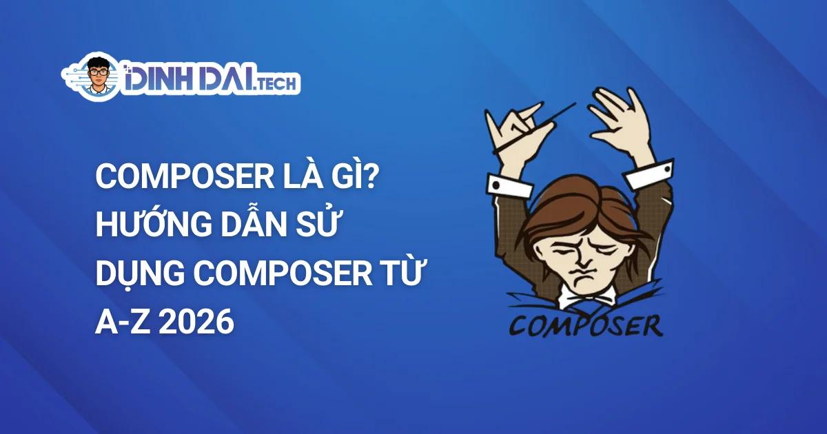 Composer Là Gì? Hướng Dẫn Sử Dụng Composer Từ A-Z 2026