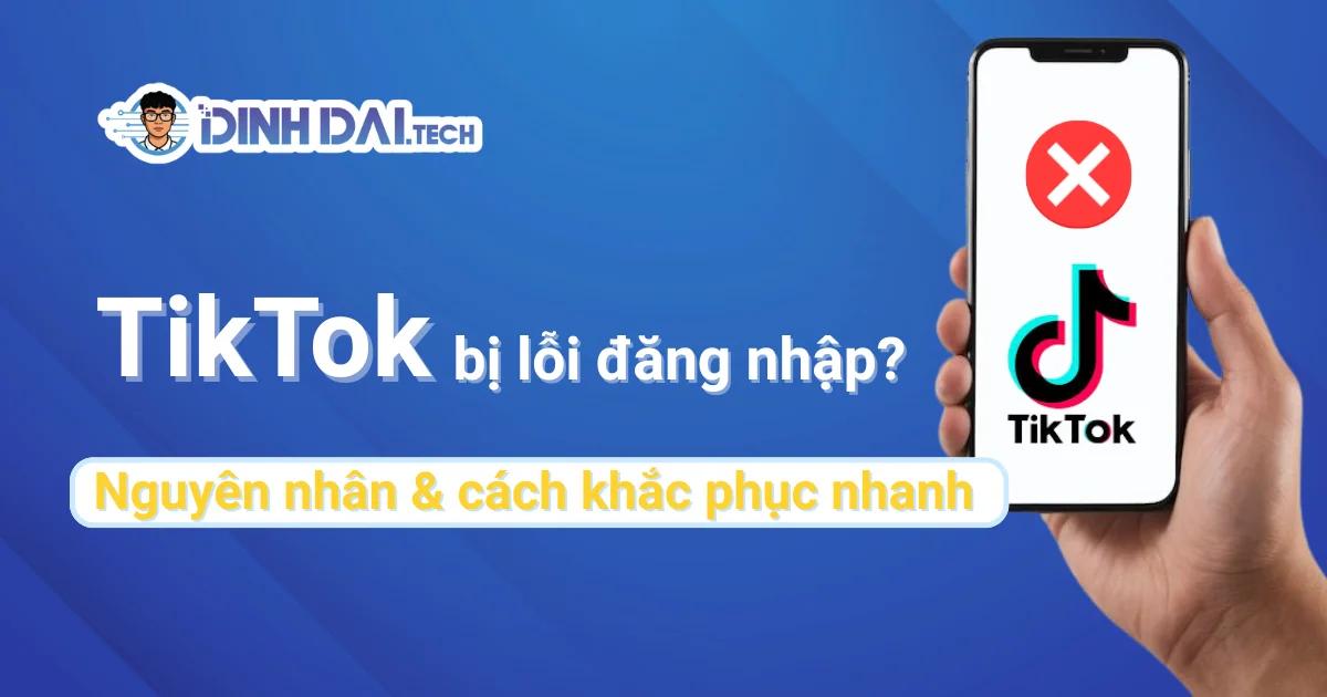 TikTok bị lỗi đăng nhập? Nguyên nhân & cách khắc phục nhanh
