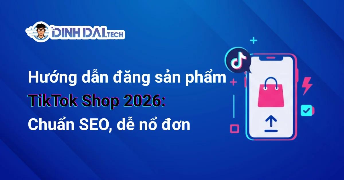 Hướng dẫn đăng sản phẩm TikTok Shop 2026 Chuẩn SEO dễ nổ đơn