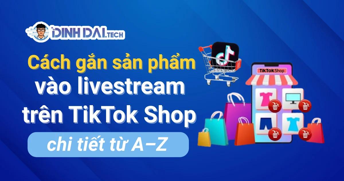 Cách gắn sản phẩm vào livestream trên TikTok Shop 2026
