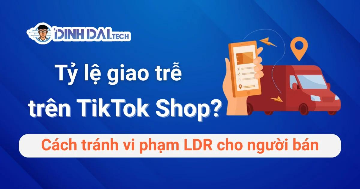 Tỷ lệ giao trễ trên TikTok Shop là gì và cách giảm LDR